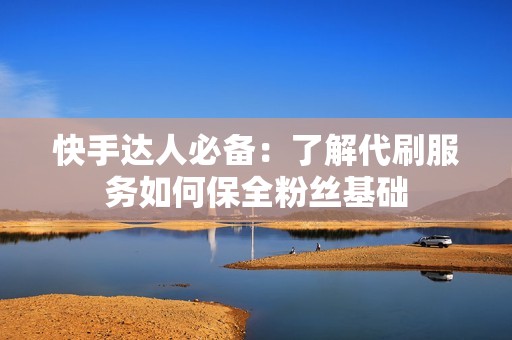 快手达人必备:了解代刷服务如何保全粉丝基础 快手达人必备:了解代刷服务如何保全粉丝基础
