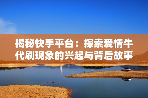 揭秘快手平台：探索爱情牛代刷现象的兴起与背后故事