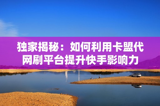 独家揭秘:如何利用卡盟代网刷平台提升快手影响力 独家揭秘:如何利用卡盟代网刷平台提升快手影响力