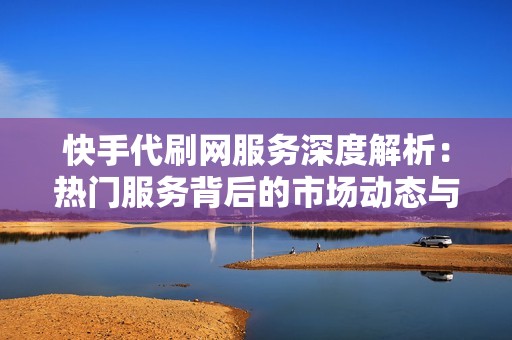 快手代刷网服务深度解析：热门服务背后的市场动态与用户需求