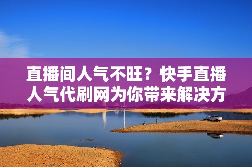 直播间人气不旺?快手直播人气代刷网为你带来解决方案与策略分析 直播间人气不旺?快手直播人气代刷网为你带来解决方案与策略分析