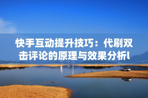 快手互动提升技巧：代刷双击评论的原理与效果分析li>