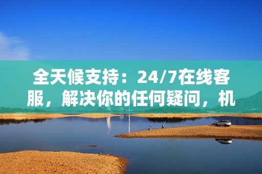 全天候支持:24/7在线客服,解决你的任何疑问,机领快手代刷随时待命