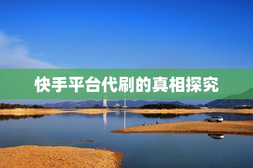 快手平台代刷的真相探究 快手平台代刷的真相探究