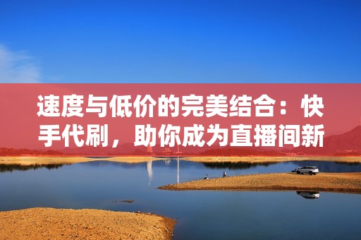 速度与低价的完美结合：快手代刷，助你成为直播间新贵！