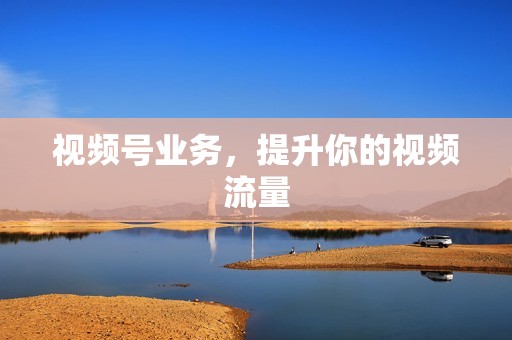 视频号业务，提升你的视频流量