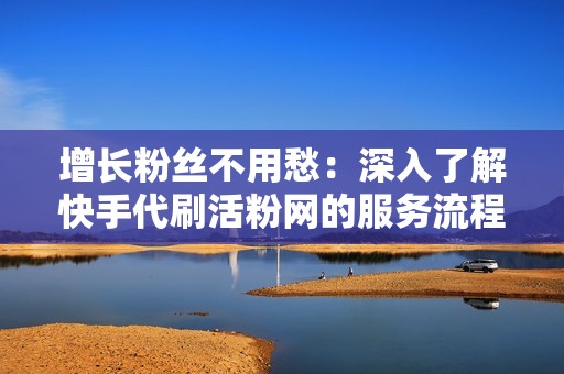 增长粉丝不用愁:深入了解快手代刷活粉网的服务流程与效果评估 增长粉丝不用愁:深入了解快手代刷活粉网的服务流程与效果评估