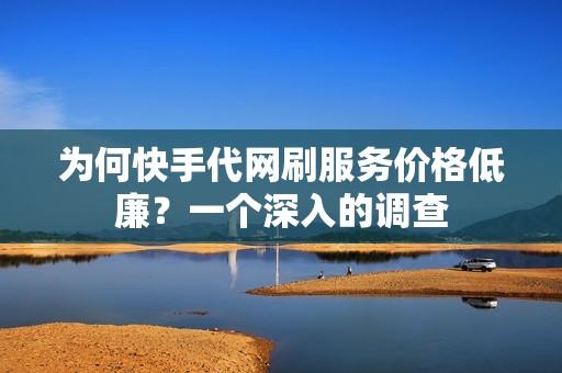 为何快手代网刷服务价格低廉？一个深入的调查