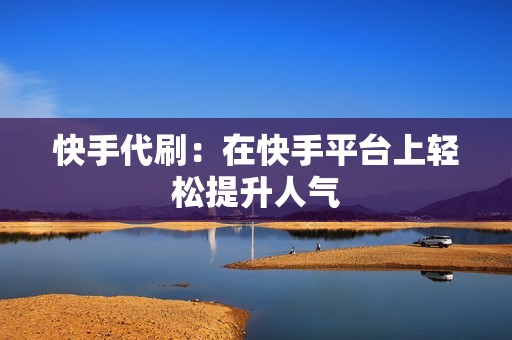 快手代刷：在快手平台上轻松提升人气