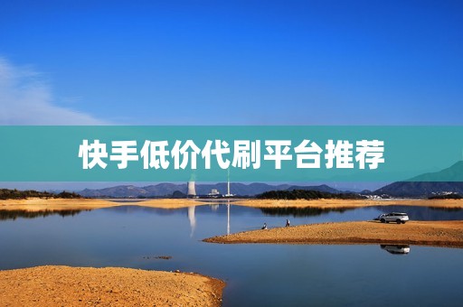快手低价代刷平台推荐 快手低价代刷平台推荐