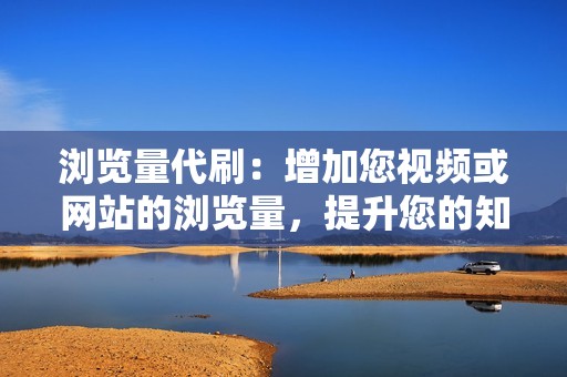 浏览量代刷:增加您视频或网站的浏览量,提升您的知名度和影响力。 浏览量代刷:增加您视频或网站的浏览量,提升您的知名度和影响力。