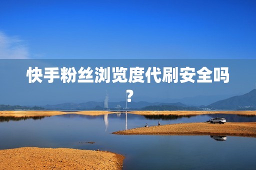 快手粉丝浏览度代刷安全吗? 快手粉丝浏览度代刷安全吗?