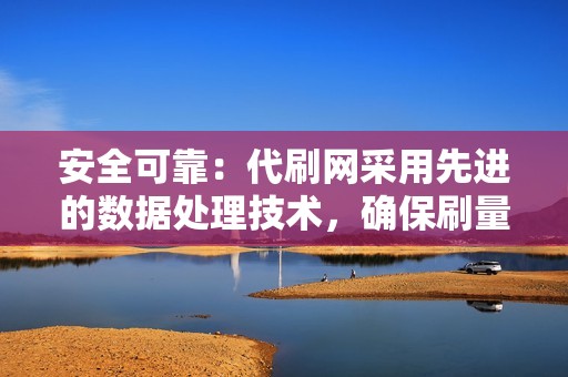 安全可靠：代刷网采用先进的数据处理技术，确保刷量安全可靠，不会对账号造成任何影响。