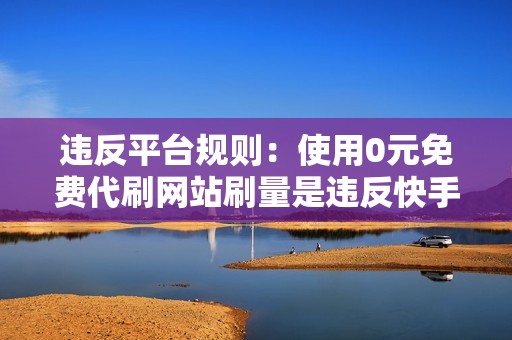 违反平台规则：使用0元免费代刷网站刷量是违反快手平台规则的行为，可能会导致账号被封禁甚至被追究法律责任。