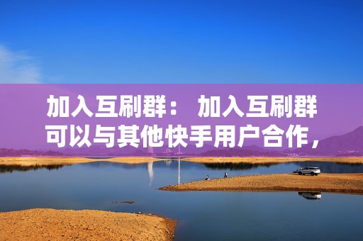 加入互刷群： 加入互刷群可以与其他快手用户合作，相互评论彼此的内容。