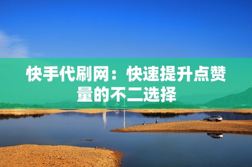 快手代刷网:快速提升点赞量的不二选择