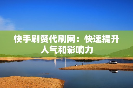 快手刷赞代刷网：快速提升人气和影响力
