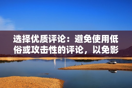 选择优质评论：避免使用低俗或攻击性的评论，以免影响直播间的氛围和形象。