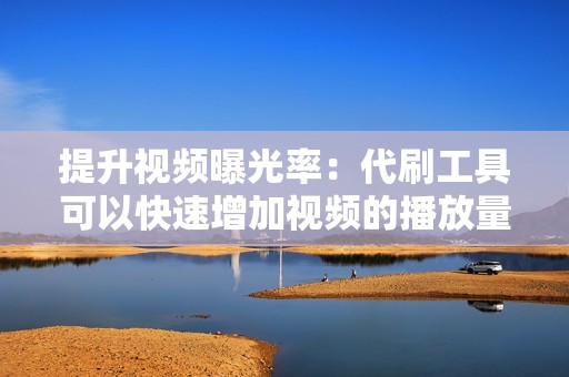 提升视频曝光率：代刷工具可以快速增加视频的播放量，从而提高视频的曝光率，让更多用户看到你的视频。