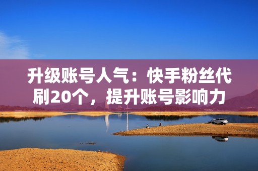 升级账号人气：快手粉丝代刷20个，提升账号影响力