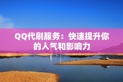 QQ代刷服务：快速提升你的人气和影响力