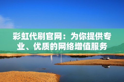 彩虹代刷官网：为你提供专业、优质的网络增值服务