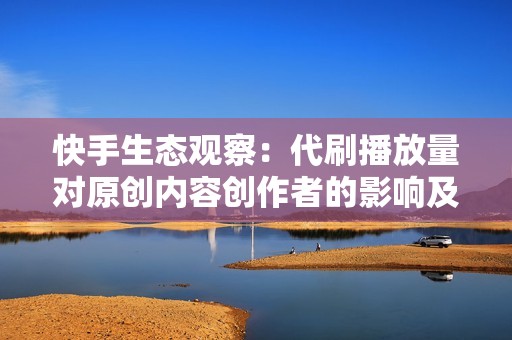 快手生态观察：代刷播放量对原创内容创作者的影响及其对策