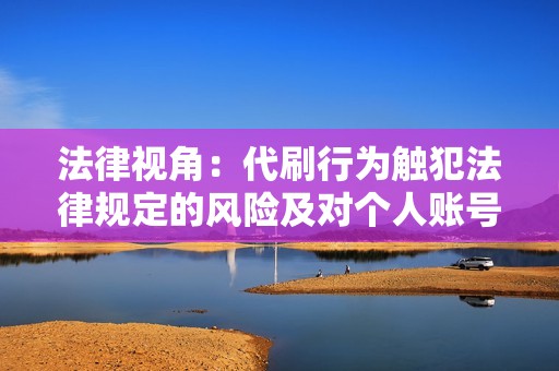 法律视角:代刷行为触犯法律规定的风险及对个人账号的长期影响 法律视角:代刷行为触犯法律规定的风险及对个人账号的长期影响