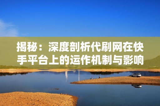揭秘：深度剖析代刷网在快手平台上的运作机制与影响