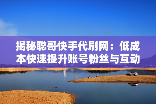 揭秘聪哥快手代刷网:低成本快速提升账号粉丝与互动的神秘技巧 揭秘聪哥快手代刷网:低成本快速提升账号粉丝与互动的神秘技巧