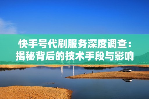 快手号代刷服务深度调查:揭秘背后的技术手段与影响 快手号代刷服务深度调查:揭秘背后的技术手段与影响