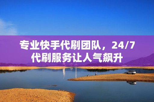 专业快手代刷团队,24/7代刷服务让人气飙升