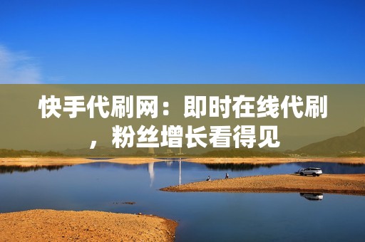 快手代刷网:即时在线代刷,粉丝增长看得见