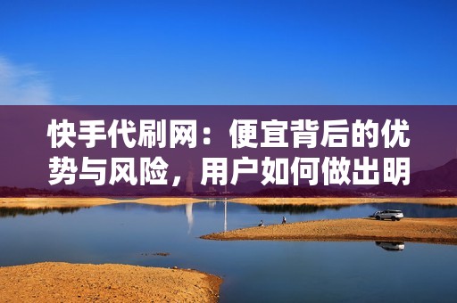 快手代刷网:便宜背后的优势与风险,用户如何做出明智选择
