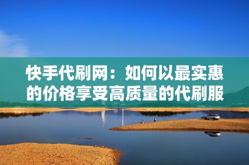 快手代刷网:如何以最实惠的价格享受高质量的代刷服务