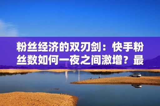 粉丝经济的双刃剑:快手粉丝数如何一夜之间激增?最低代刷网站的操作手法和潜在风险大揭秘! 粉丝经济的双刃剑:快手粉丝数如何一夜之间激增?最低代刷网站的操作手法和潜在风险大揭秘!