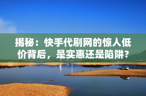 揭秘：快手代刷网的惊人低价背后，是实惠还是陷阱？