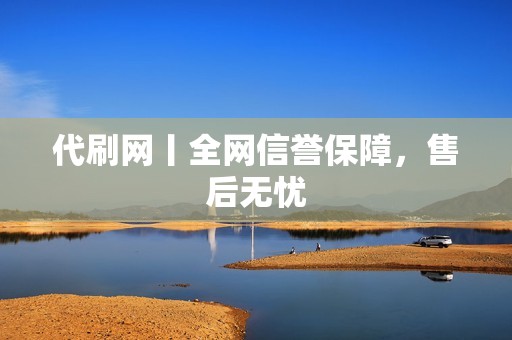 代刷网丨全网信誉保障，售后无忧