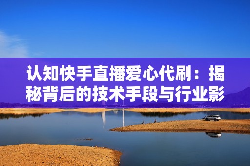 认知快手直播爱心代刷:揭秘背后的技术手段与行业影响力 认知快手直播爱心代刷:揭秘背后的技术手段与行业影响力