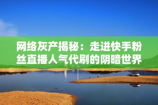 网络灰产揭秘:走进快手粉丝直播人气代刷的阴暗世界 网络灰产揭秘:走进快手粉丝直播人气代刷的阴暗世界