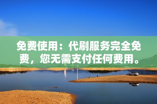 免费使用：代刷服务完全免费，您无需支付任何费用。
