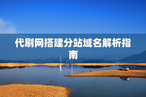 代刷网搭建分站域名解析指南 代刷网搭建分站域名解析指南