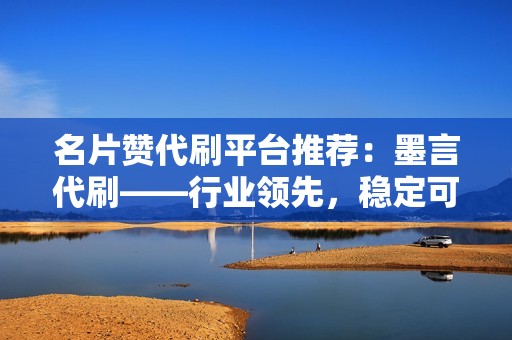 名片赞代刷平台推荐：墨言代刷——行业领先，稳定可靠
