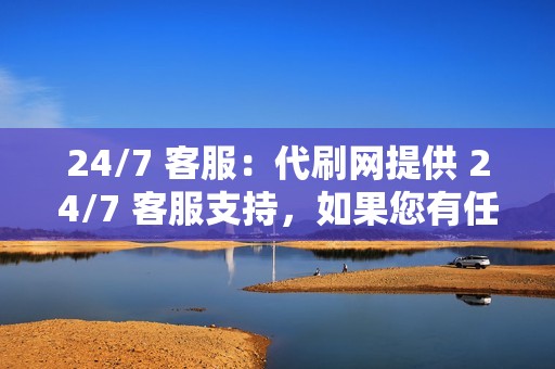 24/7 客服:代刷网提供 24/7 客服支持,如果您有任何问题,可以随时联系他们。