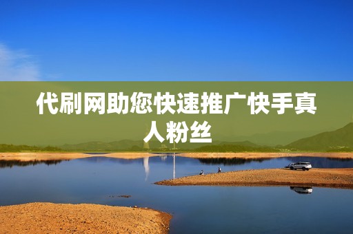 代刷网助您快速推广快手真人粉丝