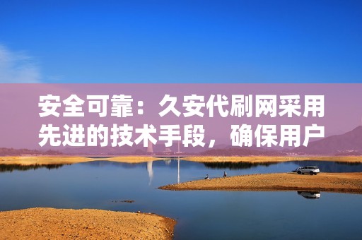 安全可靠：久安代刷网采用先进的技术手段，确保用户账号安全，不会泄露任何个人信息。