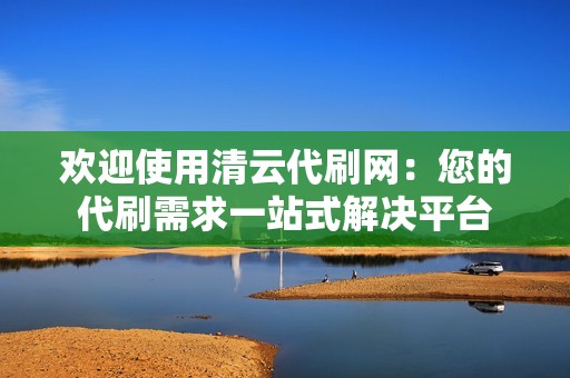 欢迎使用清云代刷网:您的代刷需求一站式解决平台 欢迎使用清云代刷网:您的代刷需求一站式解决平台