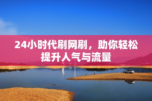24小时代刷网刷，助你轻松提升人气与流量