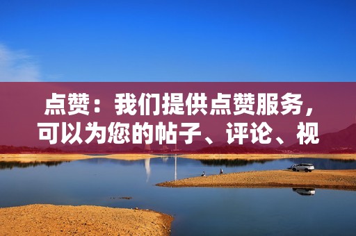 点赞:我们提供点赞服务,可以为您的帖子、评论、视频等增加点赞数量。点赞可以提升帖子的曝光度,吸引更多人的关注。