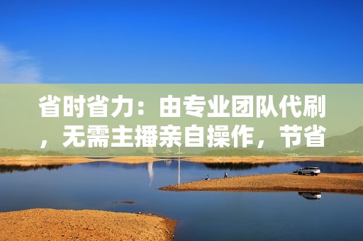 省时省力：由专业团队代刷，无需主播亲自操作，节省时间和精力。